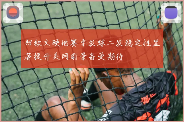郑钦文硬地赛季发球二发稳定性显著提升美网前景备受期待