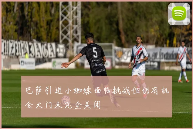 巴萨引进小蜘蛛面临挑战但仍有机会大门未完全关闭
