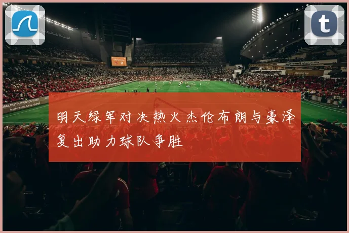 明天绿军对决热火杰伦布朗与豪泽复出助力球队争胜