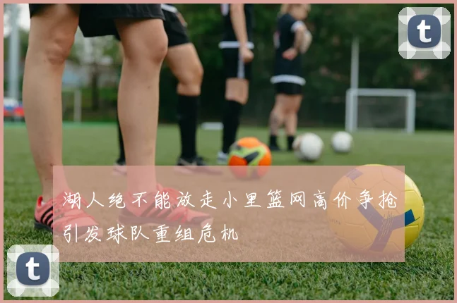 湖人绝不能放走小里篮网高价争抢引发球队重组危机