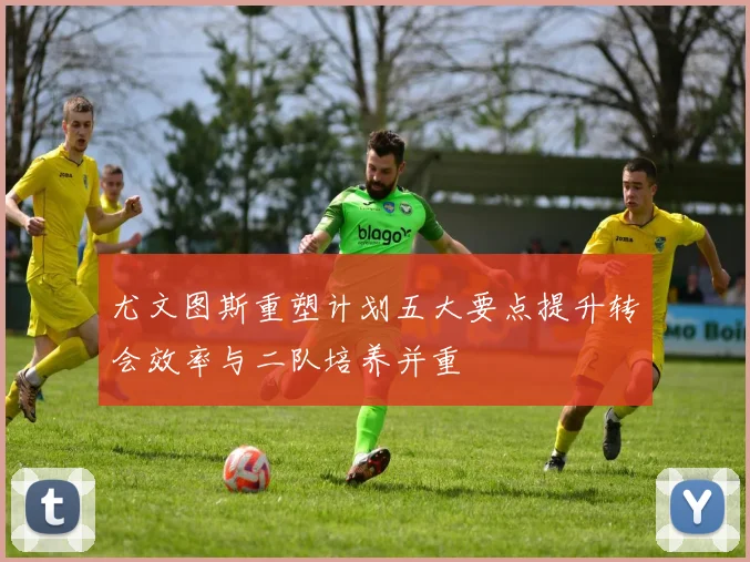 尤文图斯重塑计划五大要点提升转会效率与二队培养并重