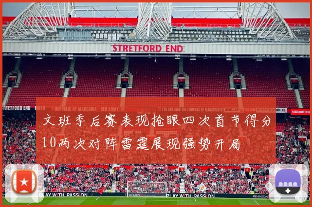 文班季后赛表现抢眼四次首节得分10两次对阵雷霆展现强势开局