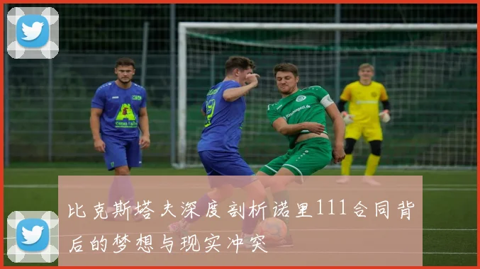 比克斯塔夫深度剖析诺里111合同背后的梦想与现实冲突