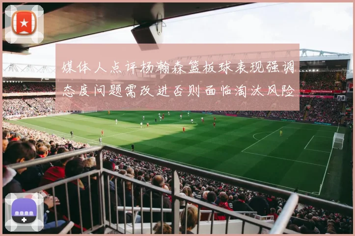 媒体人点评杨瀚森篮板球表现强调态度问题需改进否则面临淘汰风险