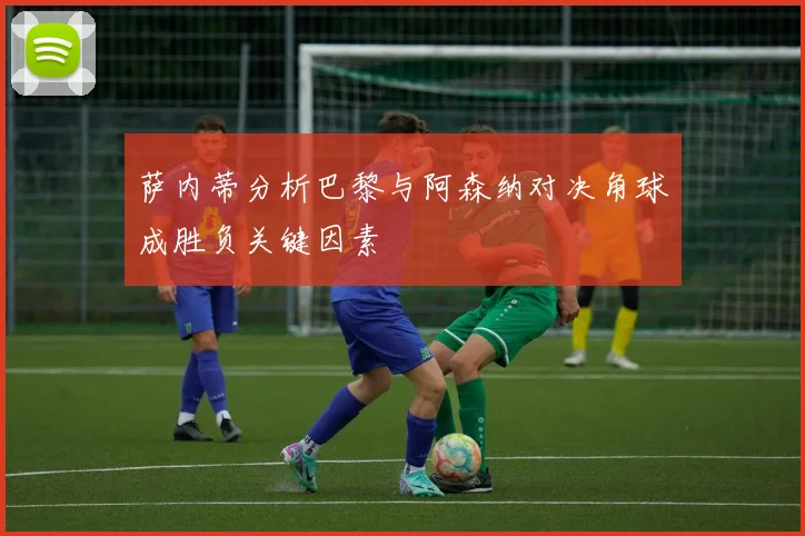 萨内蒂分析巴黎与阿森纳对决角球成胜负关键因素