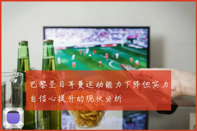 巴黎圣日耳曼运动能力下降但实力自信心提升的现状分析