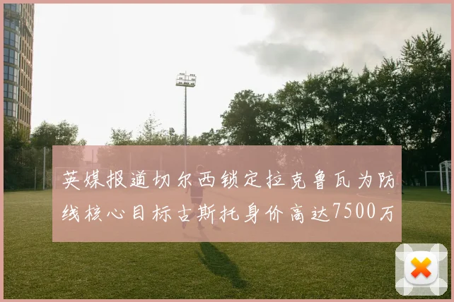 英媒报道切尔西锁定拉克鲁瓦为防线核心目标古斯托身价高达7500万镑