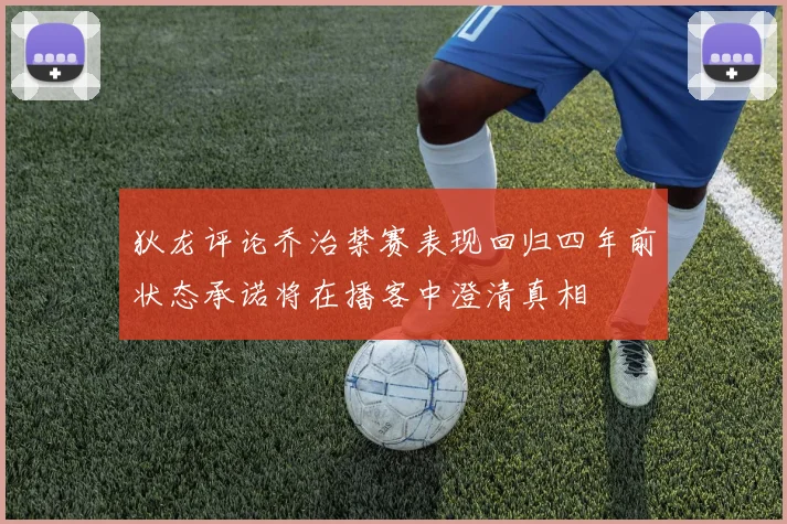 狄龙评论乔治禁赛表现回归四年前状态承诺将在播客中澄清真相
