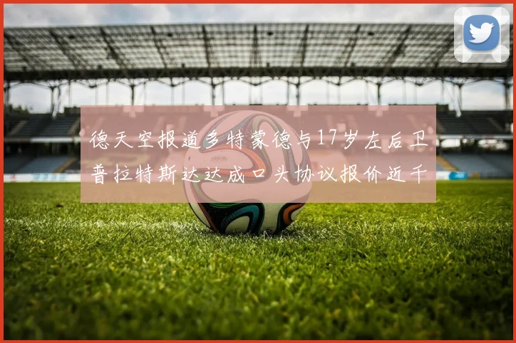 德天空报道多特蒙德与17岁左后卫普拉特斯达达成口头协议报价近千万遭拒