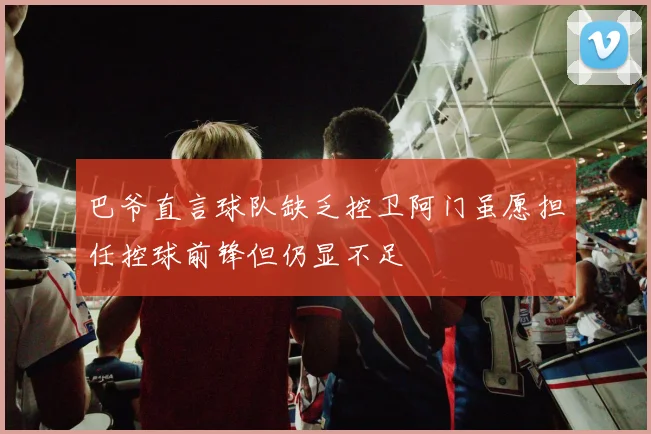 巴爷直言球队缺乏控卫阿门虽愿担任控球前锋但仍显不足