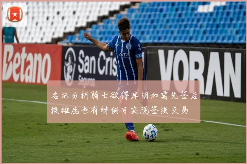 名记分析骑士欲得库明加需先签后换雄鹿也有特例可实现签换交易