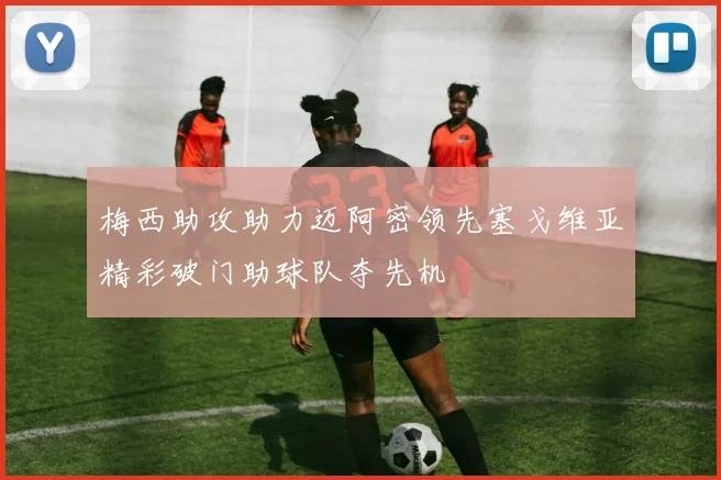 梅西助攻助力迈阿密领先塞戈维亚精彩破门助球队夺先机