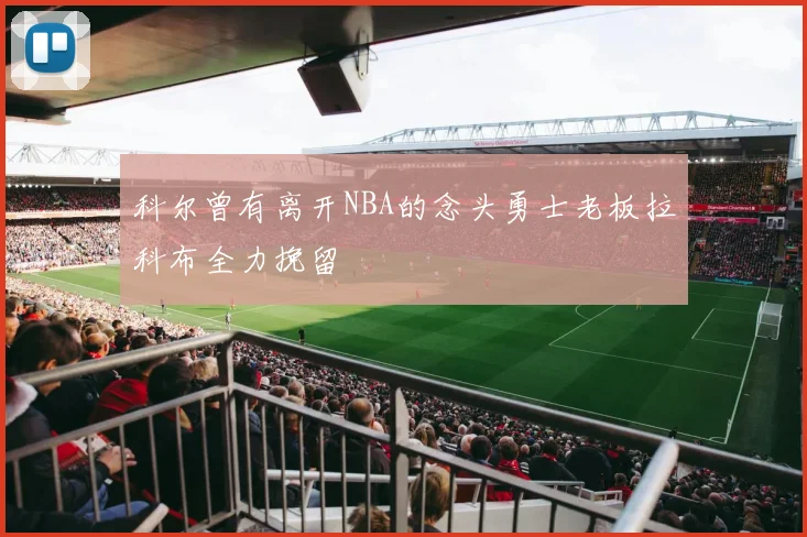 科尔曾有离开NBA的念头勇士老板拉科布全力挽留