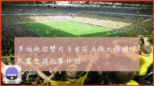 罗伯逊称赞内马尔实力强大强调球队需坚持比赛计划