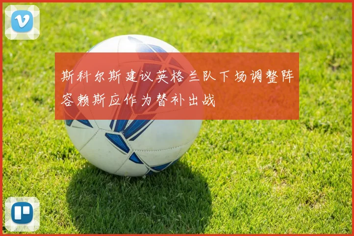 斯科尔斯建议英格兰队下场调整阵容赖斯应作为替补出战