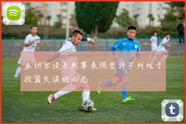 米切尔谈系列赛表现坚持不纠结于投篮失误的心态