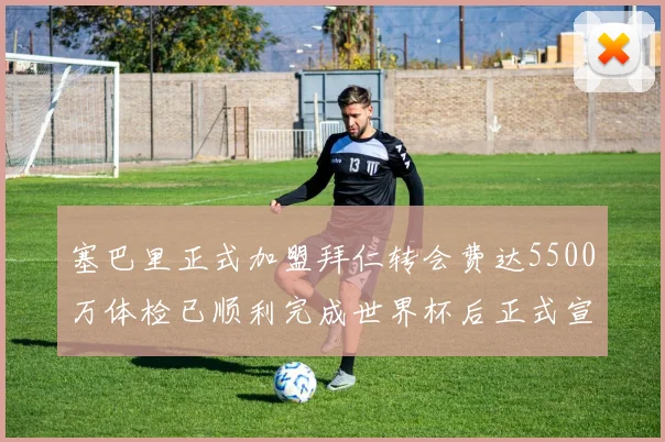 塞巴里正式加盟拜仁转会费达5500万体检已顺利完成世界杯后正式宣布