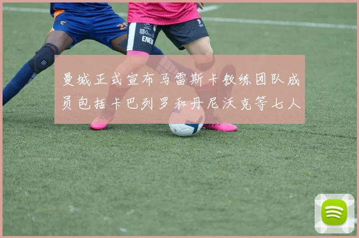 曼城正式宣布马雷斯卡教练团队成员包括卡巴列罗和丹尼沃克等七人加入