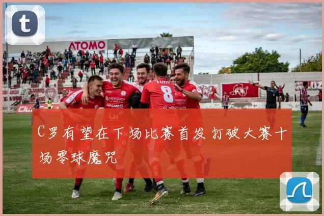 C罗有望在下场比赛首发打破大赛十场零球魔咒