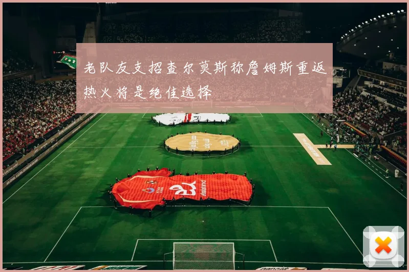 老队友支招查尔莫斯称詹姆斯重返热火将是绝佳选择