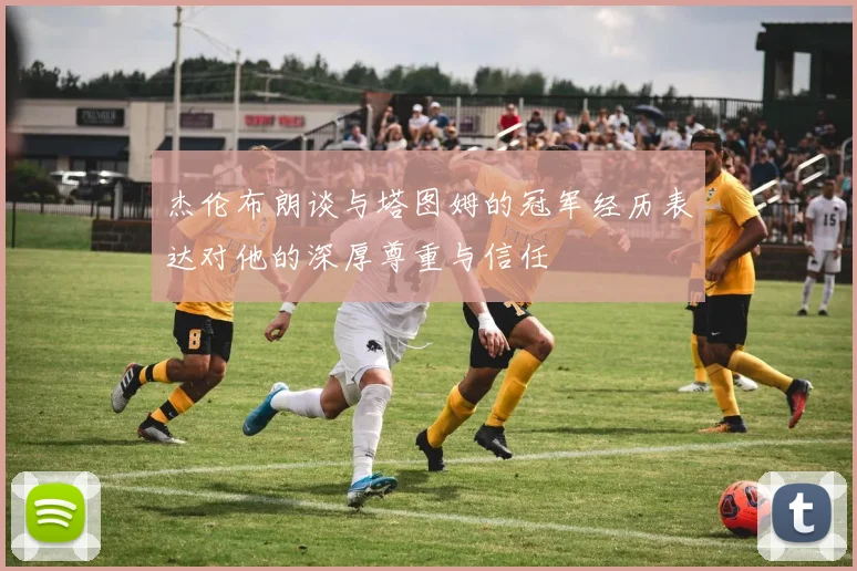 杰伦布朗谈与塔图姆的冠军经历表达对他的深厚尊重与信任