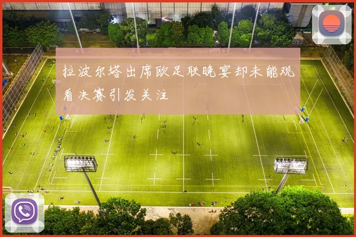 拉波尔塔出席欧足联晚宴却未能观看决赛引发关注