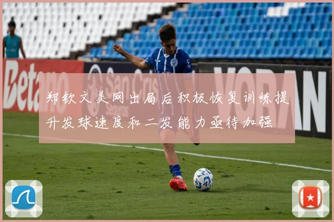 郑钦文美网出局后积极恢复训练提升发球速度和二发能力亟待加强