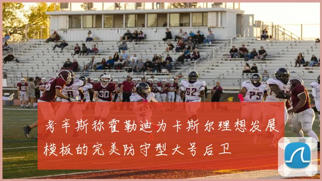 考辛斯称霍勒迪为卡斯尔理想发展模板的完美防守型大号后卫