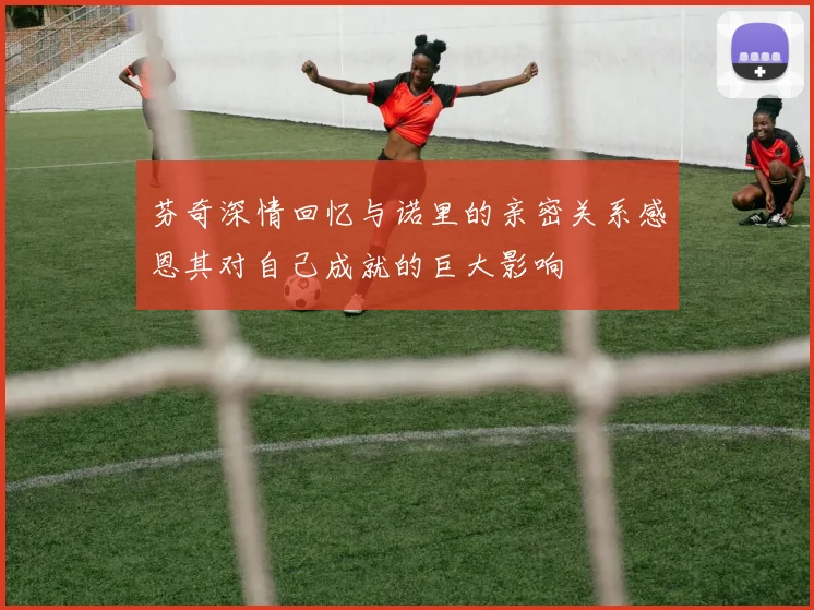 芬奇深情回忆与诺里的亲密关系感恩其对自己成就的巨大影响