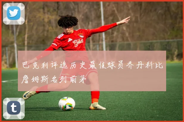 巴克利评选历史最佳球员乔丹科比詹姆斯名列前茅