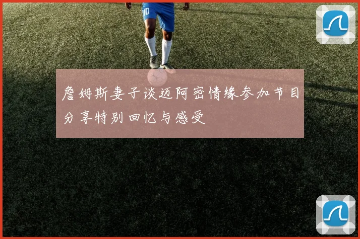 詹姆斯妻子谈迈阿密情缘参加节目分享特别回忆与感受