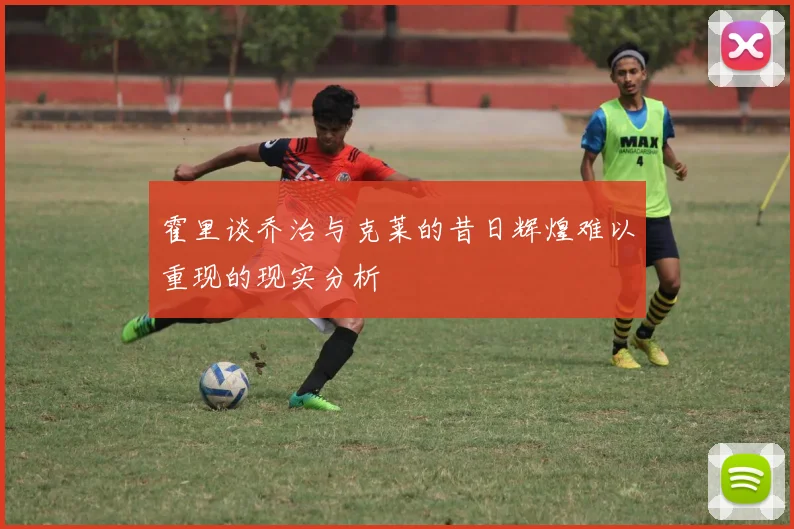 霍里谈乔治与克莱的昔日辉煌难以重现的现实分析