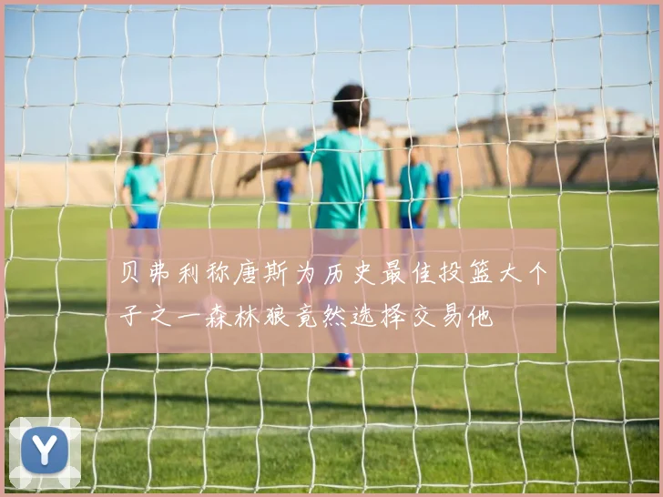 贝弗利称唐斯为历史最佳投篮大个子之一森林狼竟然选择交易他