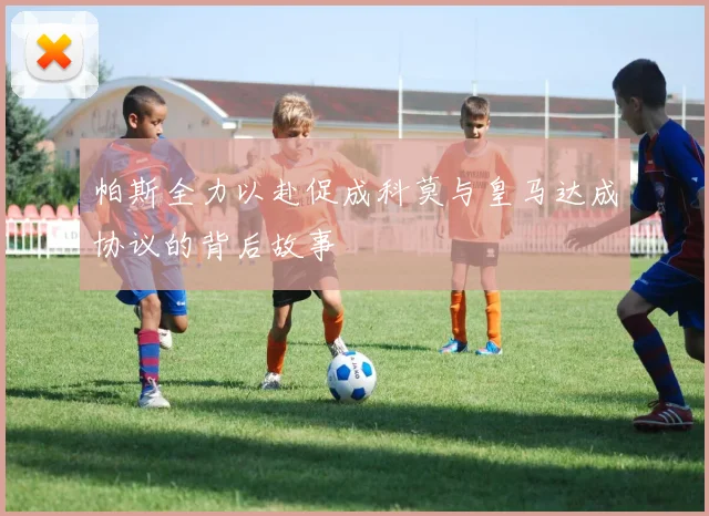 帕斯全力以赴促成科莫与皇马达成协议的背后故事