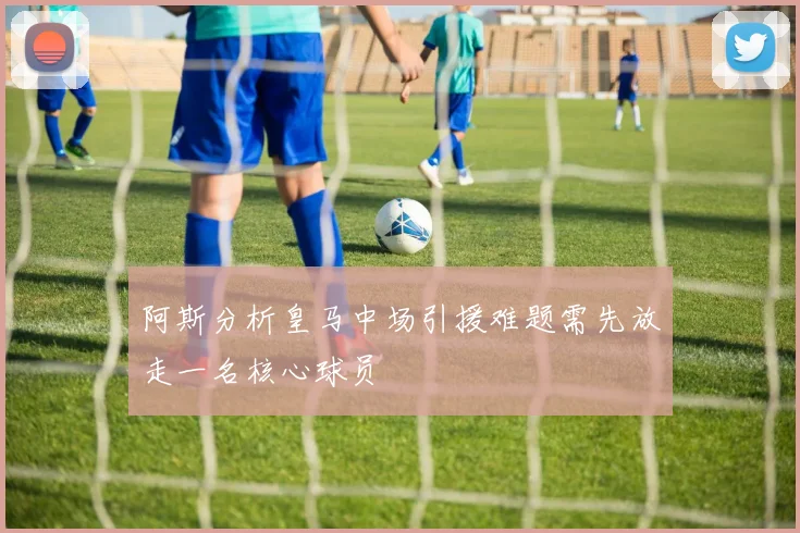 阿斯分析皇马中场引援难题需先放走一名核心球员