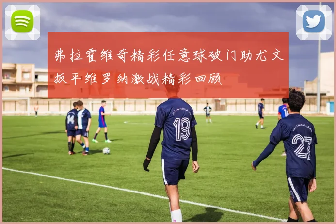 弗拉霍维奇精彩任意球破门助尤文扳平维罗纳激战精彩回顾