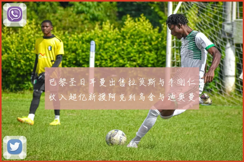 巴黎圣日耳曼出售拉莫斯与李刚仁收入超亿新援阿克利乌舍与迪奥曼德即将加盟