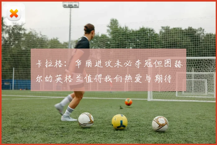 卡拉格：华丽进攻未必夺冠但图赫尔的英格兰值得我们热爱与期待