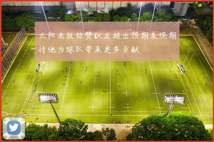 太阳老板称赞狄龙超出预期表现期待他为球队带来更多贡献