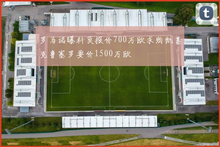 罗马诺曝科莫报价700万欧求购凯基克鲁塞罗要价1500万欧