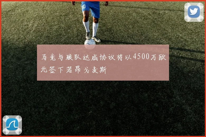 马竞与狼队达成协议将以4500万欧元签下若昂戈麦斯