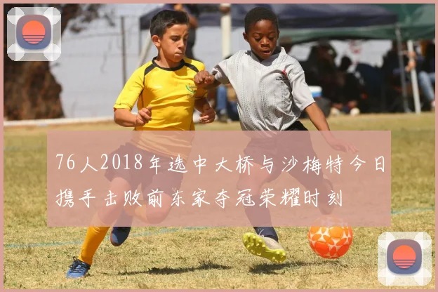 76人2018年选中大桥与沙梅特今日携手击败前东家夺冠荣耀时刻
