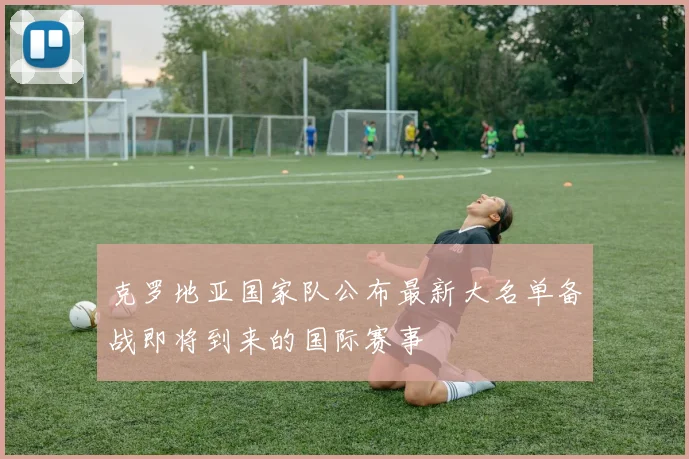 克罗地亚国家队公布最新大名单备战即将到来的国际赛事