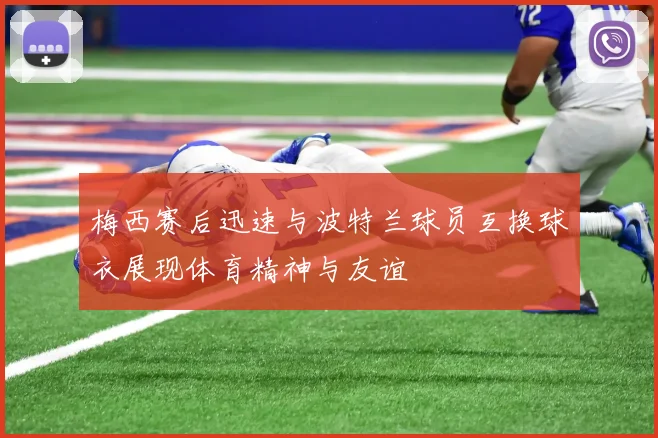 梅西赛后迅速与波特兰球员互换球衣展现体育精神与友谊