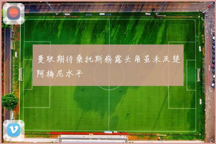 曼联期待桑托斯崭露头角虽未及楚阿梅尼水平