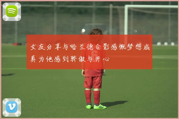 女友分享与哈兰德合影感慨梦想成真为他感到骄傲与开心