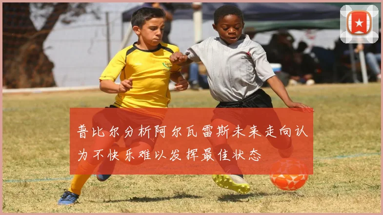 普比尔分析阿尔瓦雷斯未来走向认为不快乐难以发挥最佳状态