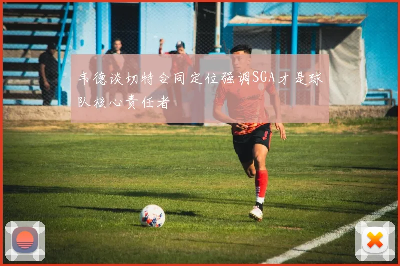 韦德谈切特合同定位强调SGA才是球队核心责任者