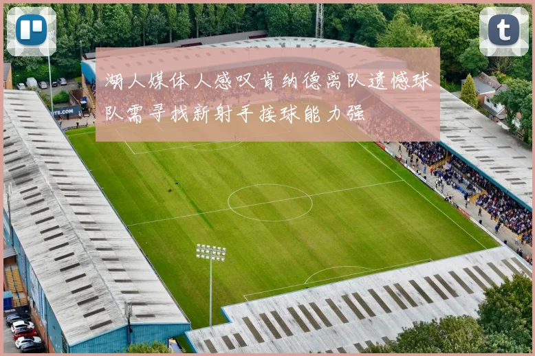 湖人媒体人感叹肯纳德离队遗憾球队需寻找新射手接球能力强