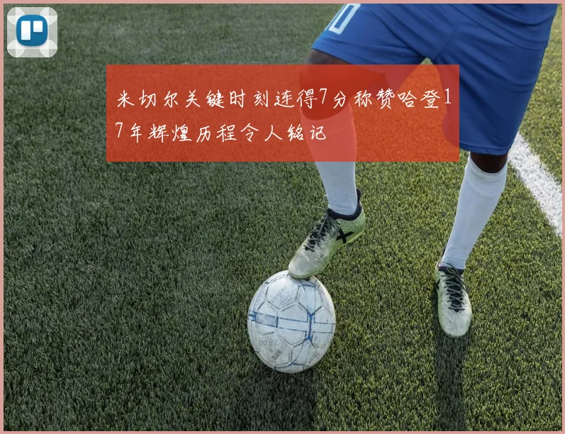 米切尔关键时刻连得7分称赞哈登17年辉煌历程令人铭记